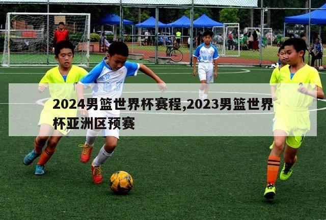 2024男篮世界杯赛程,2023男篮世界杯亚洲区预赛