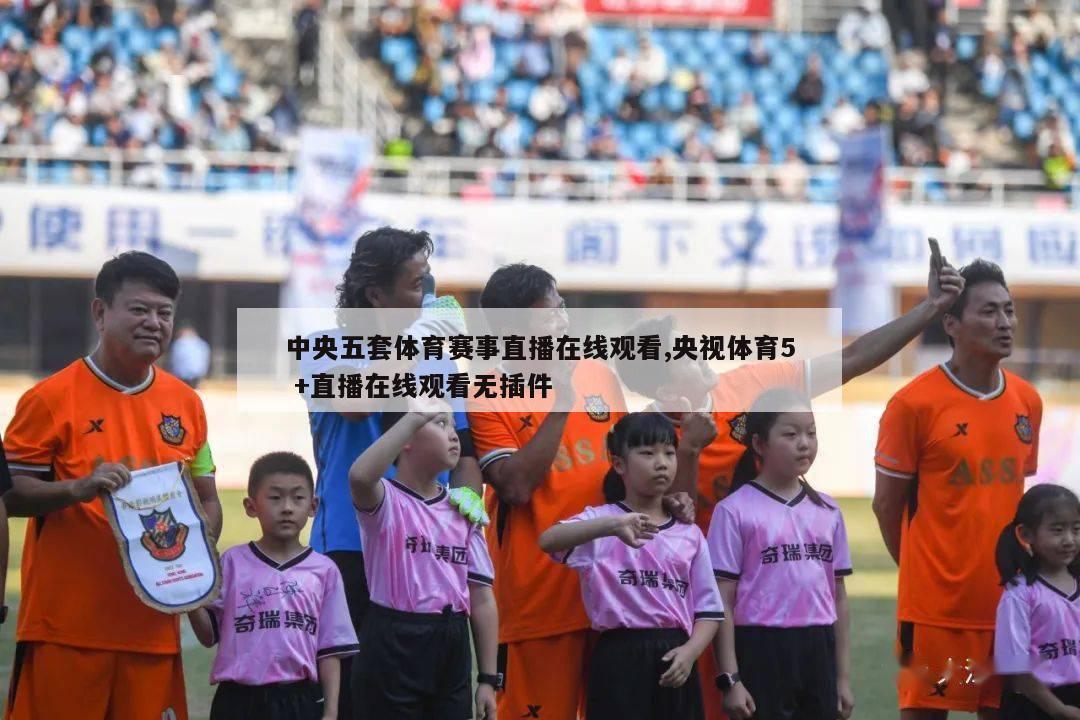 中央五套体育赛事直播在线观看,央视体育5 +直播在线观看无插件